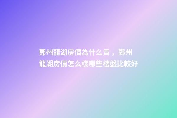 鄭州龍湖房價為什么貴，鄭州龍湖房價怎么樣哪些樓盤比較好